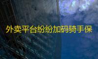 外卖平台纷纷加码骑手保障与福利，淘宝闪购全国百万骑士免费更换新装备